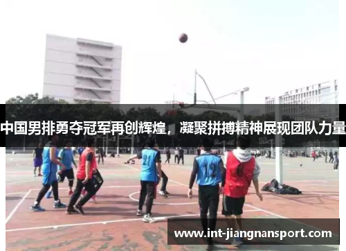 中国男排勇夺冠军再创辉煌,凝聚拼搏精神展现团队力量