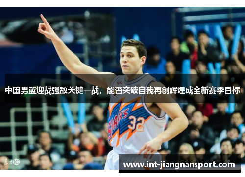 中国男篮迎战强敌关键一战,能否突破自我再创辉煌成全新赛季目标
